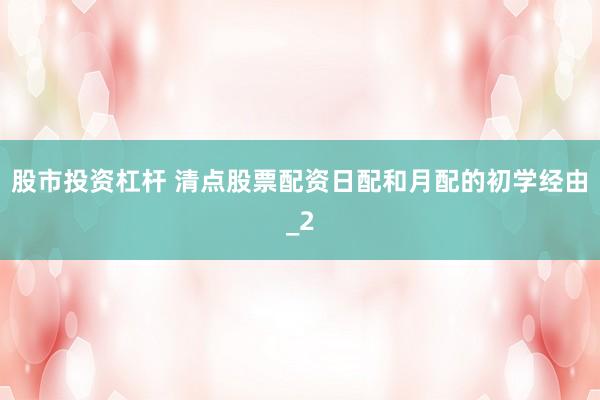 股市投资杠杆 清点股票配资日配和月配的初学经由_2