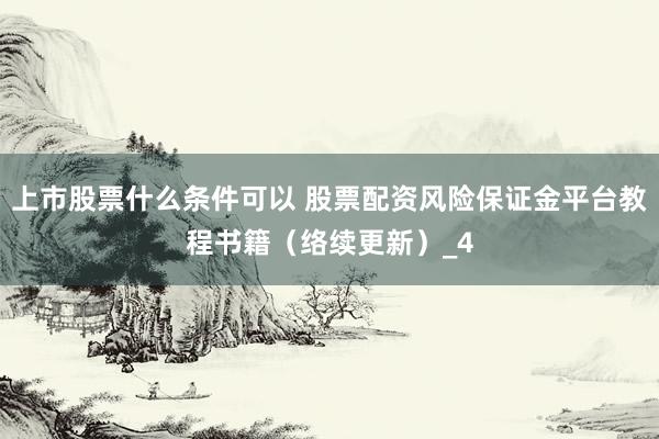 上市股票什么条件可以 股票配资风险保证金平台教程书籍（络续更新）_4