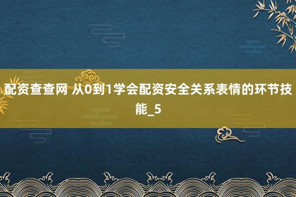 配资查查网 从0到1学会配资安全关系表情的环节技能_5