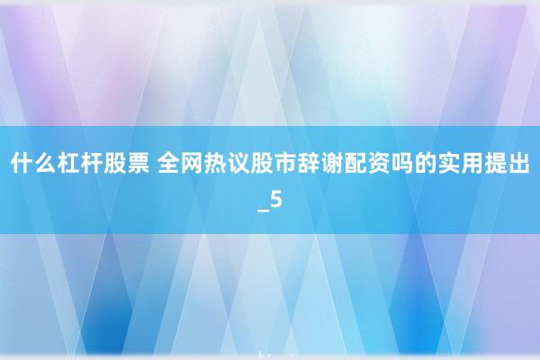 什么杠杆股票 全网热议股市辞谢配资吗的实用提出_5