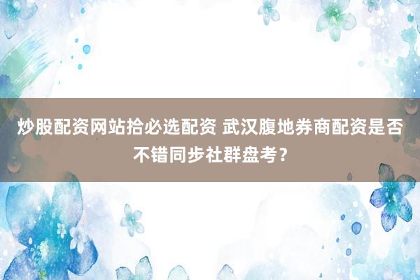 炒股配资网站拾必选配资 武汉腹地券商配资是否不错同步社群盘考？
