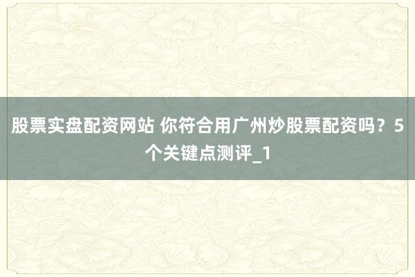 股票实盘配资网站 你符合用广州炒股票配资吗？5个关键点测评_1