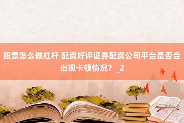 股票怎么做杠杆 配资好评证券配资公司平台是否会出现卡顿情况？_2