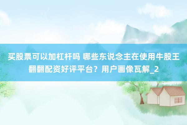 买股票可以加杠杆吗 哪些东说念主在使用牛股王翻翻配资好评平台？用户画像瓦解_2