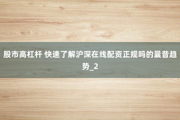 股市高杠杆 快速了解沪深在线配资正规吗的曩昔趋势_2