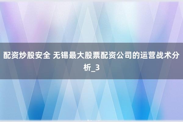 配资炒股安全 无锡最大股票配资公司的运营战术分析_3