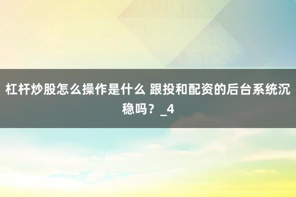 杠杆炒股怎么操作是什么 跟投和配资的后台系统沉稳吗？_4