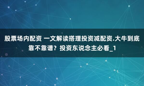 股票场内配资 一文解读搭理投资减配资.大牛到底靠不靠谱？投资东说念主必看_1