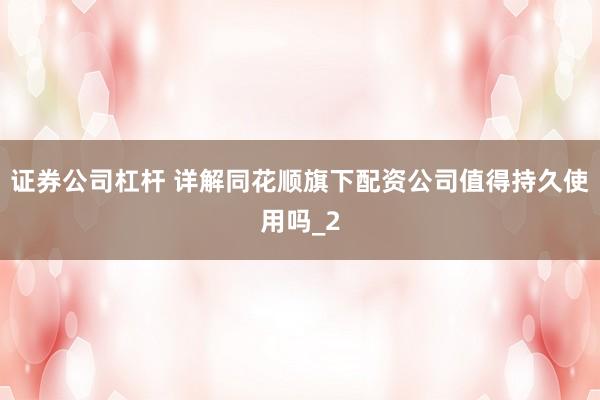 证券公司杠杆 详解同花顺旗下配资公司值得持久使用吗_2