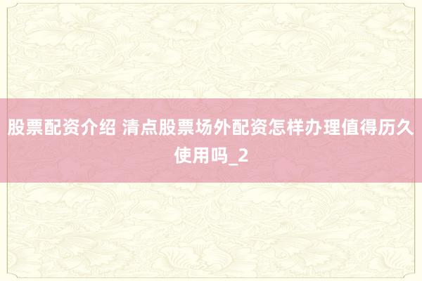 股票配资介绍 清点股票场外配资怎样办理值得历久使用吗_2