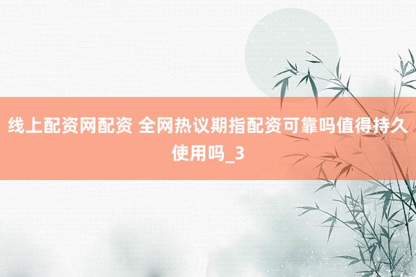 线上配资网配资 全网热议期指配资可靠吗值得持久使用吗_3