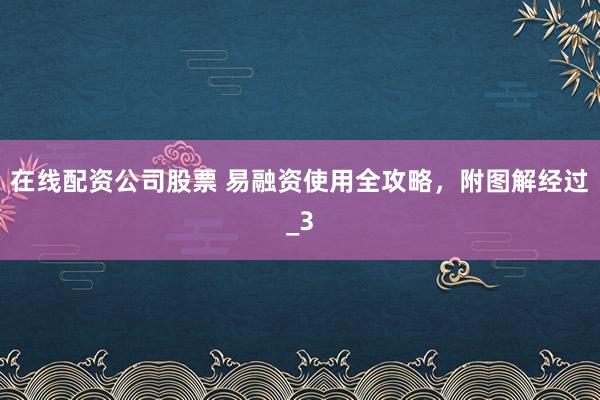 在线配资公司股票 易融资使用全攻略，附图解经过_3