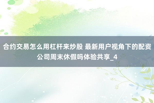 合约交易怎么用杠杆来炒股 最新用户视角下的配资公司周末休假吗体验共享_4