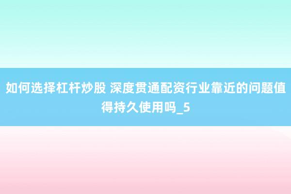 如何选择杠杆炒股 深度贯通配资行业靠近的问题值得持久使用吗_5