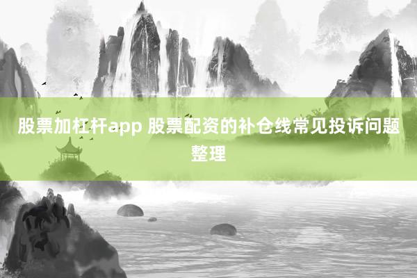 股票加杠杆app 股票配资的补仓线常见投诉问题整理