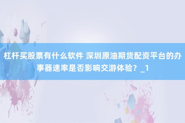 杠杆买股票有什么软件 深圳原油期货配资平台的办事器速率是否影响交游体验？_1