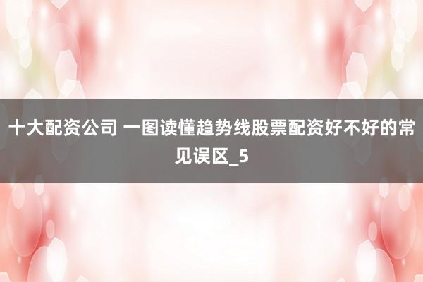 十大配资公司 一图读懂趋势线股票配资好不好的常见误区_5
