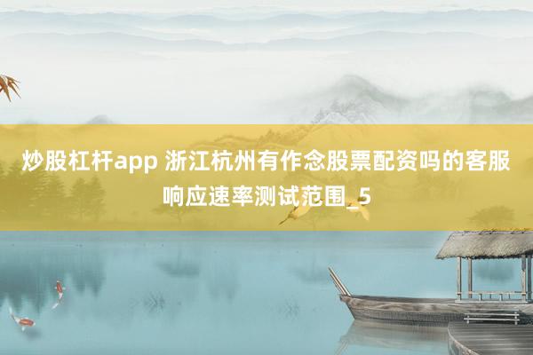 炒股杠杆app 浙江杭州有作念股票配资吗的客服响应速率测试范围_5