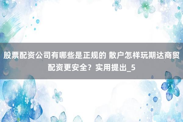 股票配资公司有哪些是正规的 散户怎样玩期达商贸配资更安全？实用提出_5