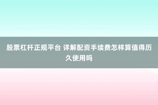 股票杠杆正规平台 详解配资手续费怎样算值得历久使用吗