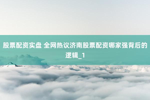 股票配资实盘 全网热议济南股票配资哪家强背后的逻辑_1