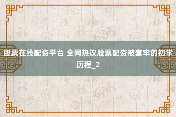股票在线配资平台 全网热议股票配资被套牢的初学历程_2