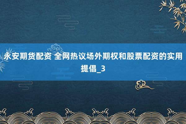 永安期货配资 全网热议场外期权和股票配资的实用提倡_3