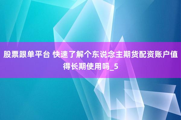 股票跟单平台 快速了解个东说念主期货配资账户值得长期使用吗_5