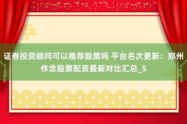 证券投资顾问可以推荐股票吗 平台名次更新：郑州作念股票配资最新对比汇总_5