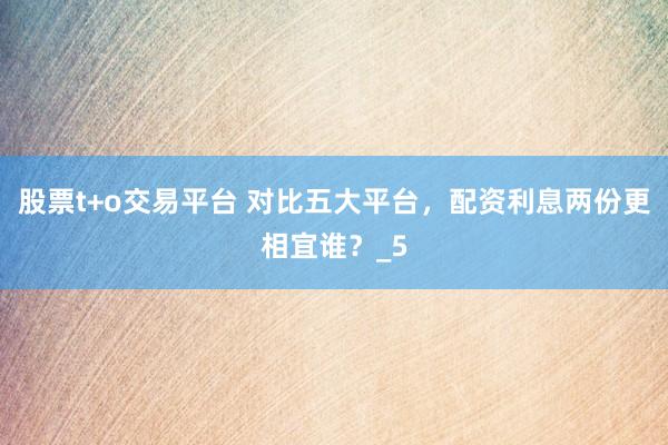 股票t+o交易平台 对比五大平台，配资利息两份更相宜谁？_5