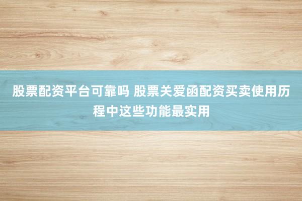 股票配资平台可靠吗 股票关爱函配资买卖使用历程中这些功能最实用