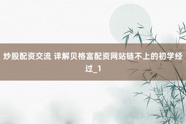 炒股配资交流 详解贝格富配资网站链不上的初学经过_1