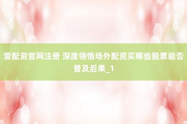 爱配资官网注册 深度领悟场外配资买哪些股票能否普及后果_1