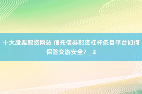 十大股票配资网站 信托债券配资杠杆条目平台如何保险交游安全？_2