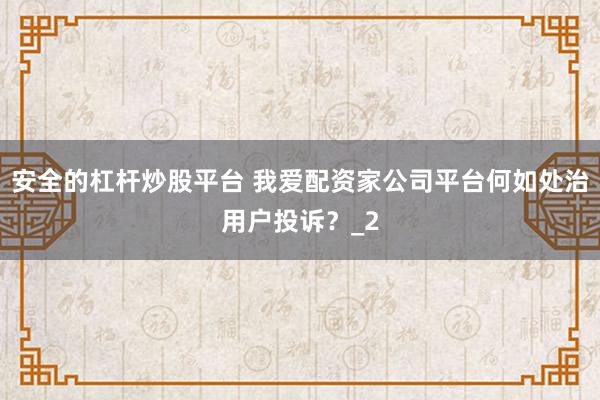 安全的杠杆炒股平台 我爱配资家公司平台何如处治用户投诉？_2