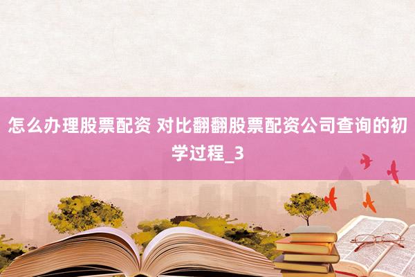 怎么办理股票配资 对比翻翻股票配资公司查询的初学过程_3