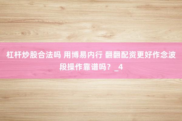 杠杆炒股合法吗 用博易内行 翻翻配资更好作念波段操作靠谱吗？_4