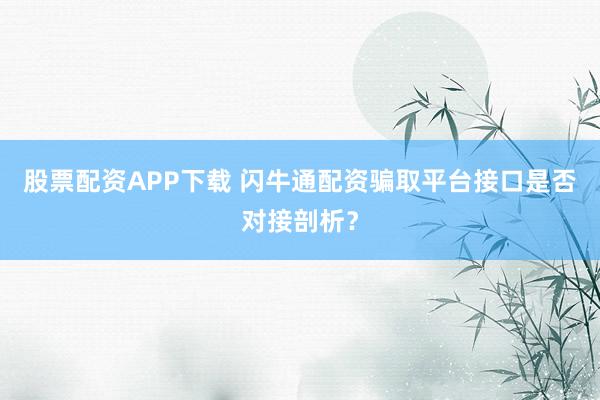 股票配资APP下载 闪牛通配资骗取平台接口是否对接剖析？