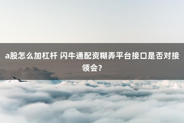 a股怎么加杠杆 闪牛通配资糊弄平台接口是否对接领会？