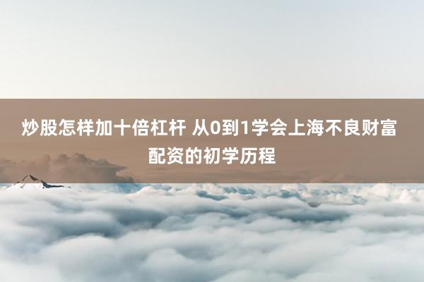 炒股怎样加十倍杠杆 从0到1学会上海不良财富 配资的初学历程
