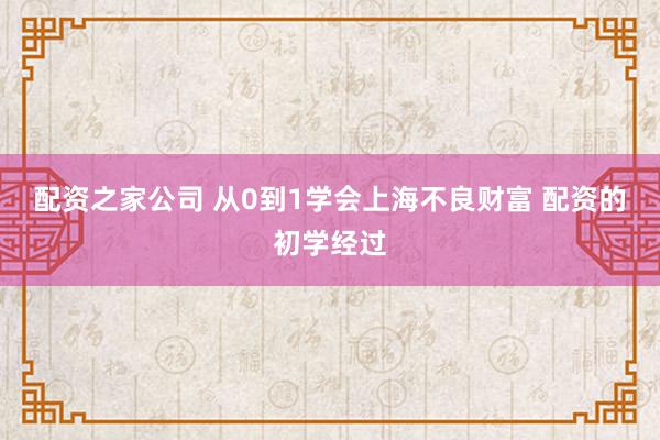 配资之家公司 从0到1学会上海不良财富 配资的初学经过