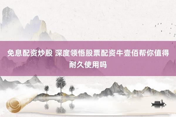 免息配资炒股 深度领悟股票配资牛壹佰帮你值得耐久使用吗