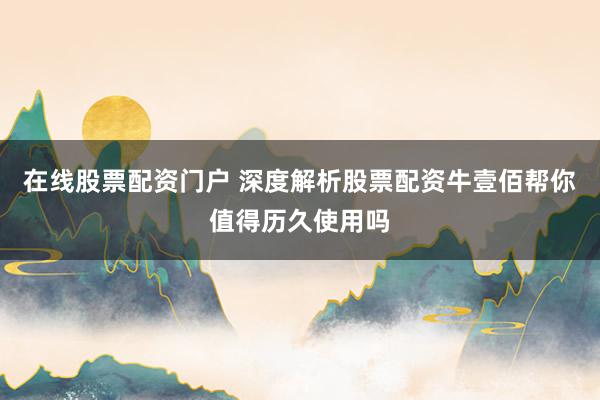 在线股票配资门户 深度解析股票配资牛壹佰帮你值得历久使用吗
