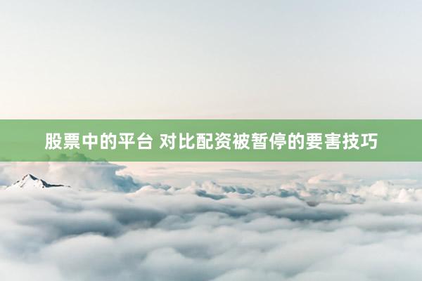 股票中的平台 对比配资被暂停的要害技巧