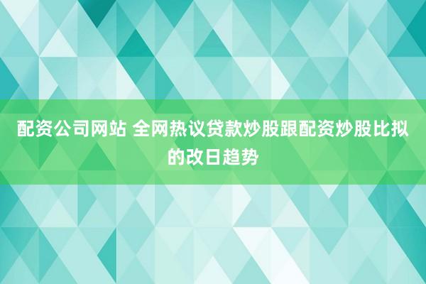 配资公司网站 全网热议贷款炒股跟配资炒股比拟的改日趋势