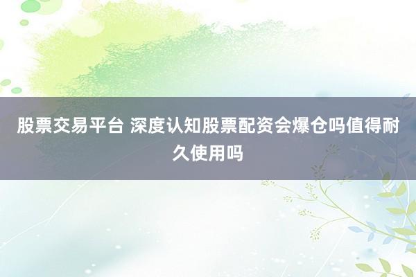 股票交易平台 深度认知股票配资会爆仓吗值得耐久使用吗