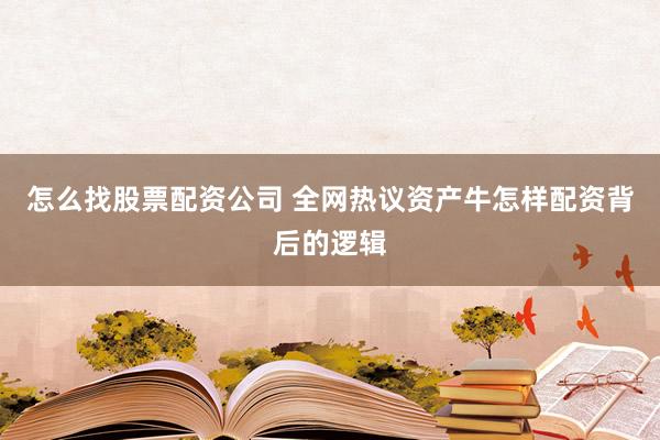 怎么找股票配资公司 全网热议资产牛怎样配资背后的逻辑