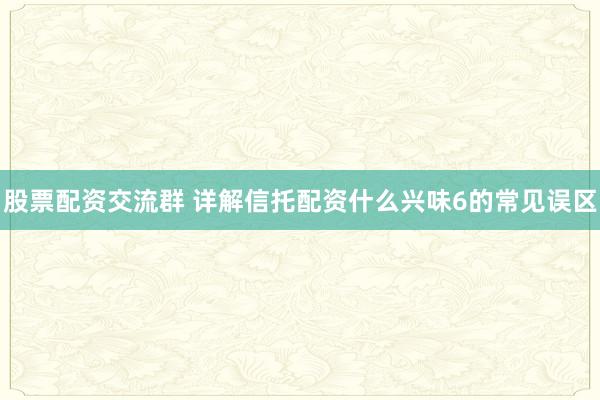 股票配资交流群 详解信托配资什么兴味6的常见误区