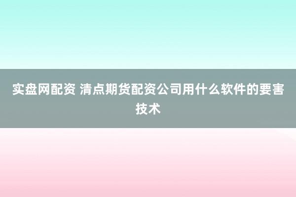 实盘网配资 清点期货配资公司用什么软件的要害技术