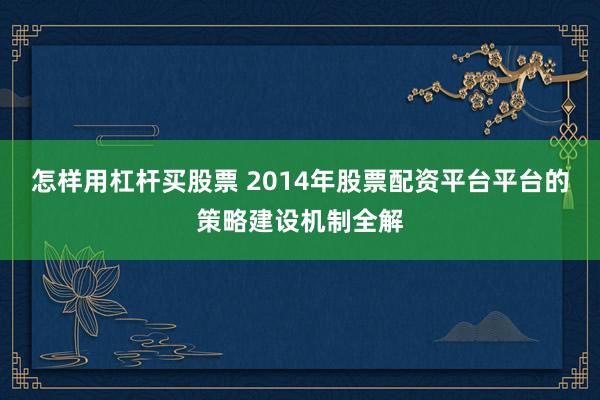 怎样用杠杆买股票 2014年股票配资平台平台的策略建设机制全解